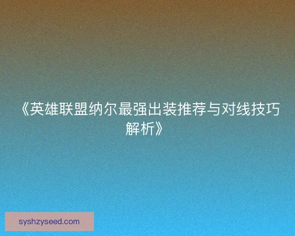 《英雄联盟纳尔最强出装推荐与对线技巧解析》