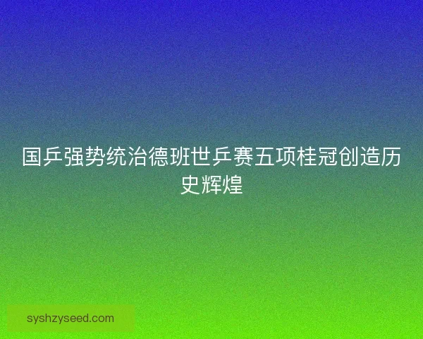 国乒强势统治德班世乒赛五项桂冠创造历史辉煌