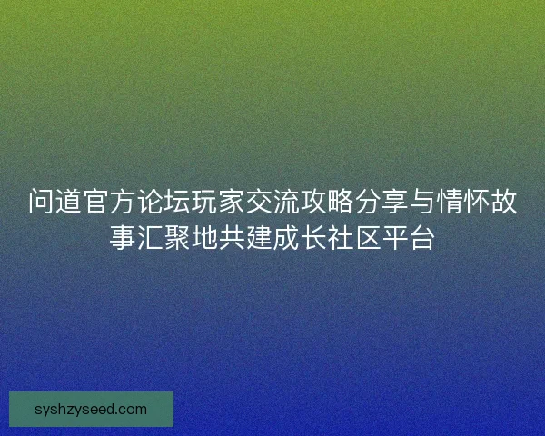 问道官方论坛玩家交流攻略分享与情怀故事汇聚地共建成长社区平台
