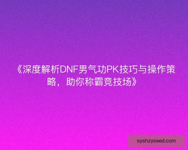《深度解析DNF男气功PK技巧与操作策略，助你称霸竞技场》
