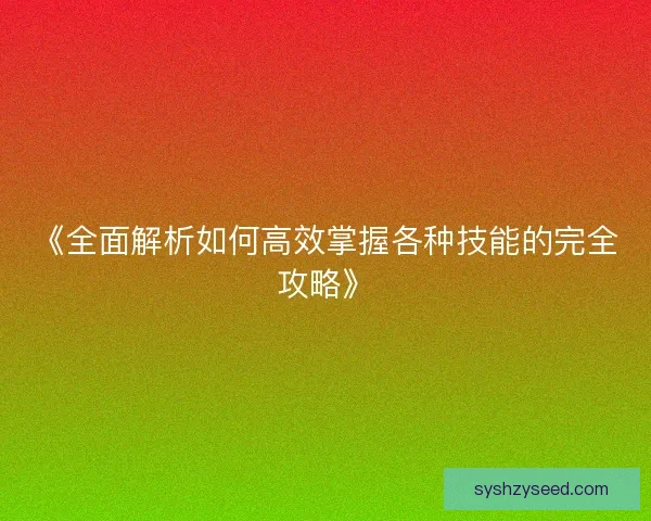 《全面解析如何高效掌握各种技能的完全攻略》