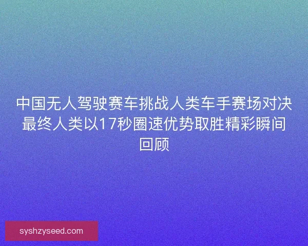 中国无人驾驶赛车挑战人类车手赛场对决最终人类以17秒圈速优势取胜精彩瞬间回顾