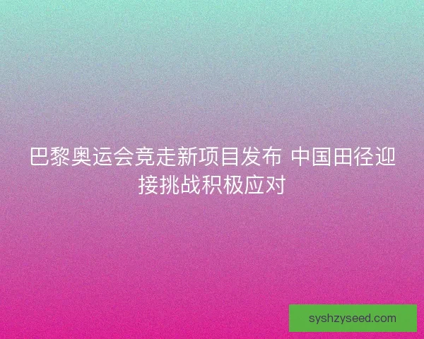 巴黎奥运会竞走新项目发布 中国田径迎接挑战积极应对