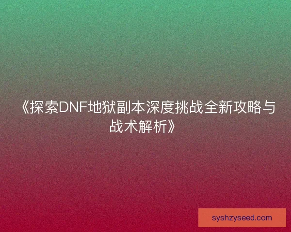 《探索DNF地狱副本深度挑战全新攻略与战术解析》