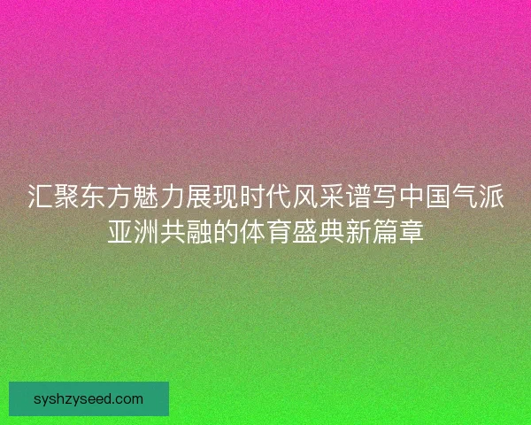 汇聚东方魅力展现时代风采谱写中国气派亚洲共融的体育盛典新篇章