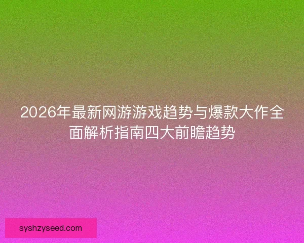 2026年最新网游游戏趋势与爆款大作全面解析指南四大前瞻趋势
