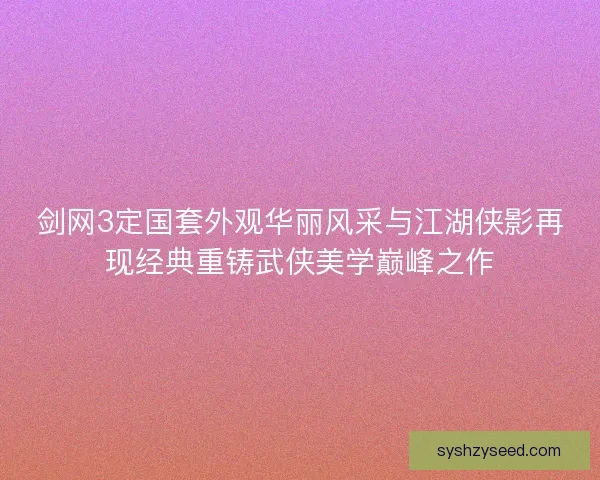 剑网3定国套外观华丽风采与江湖侠影再现经典重铸武侠美学巅峰之作