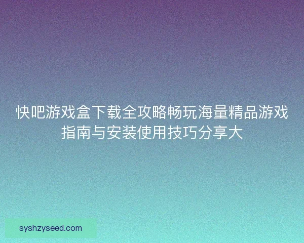 快吧游戏盒下载全攻略畅玩海量精品游戏指南与安装使用技巧分享大