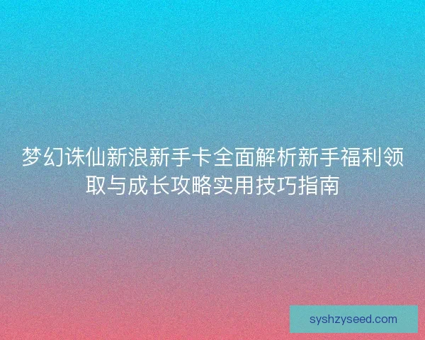 梦幻诛仙新浪新手卡全面解析新手福利领取与成长攻略实用技巧指南