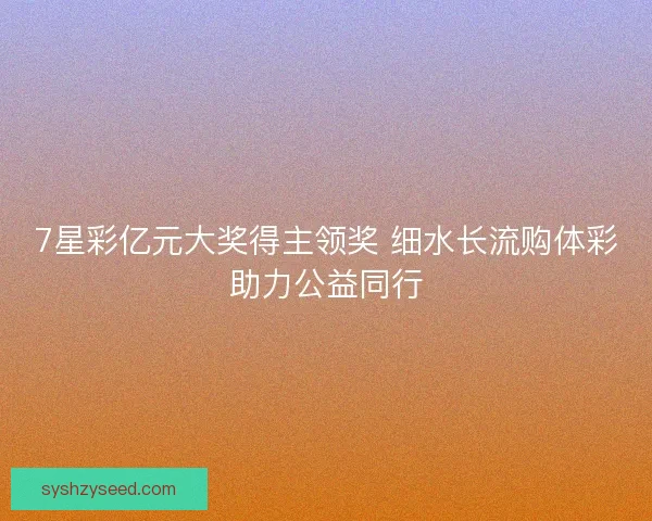 7星彩亿元大奖得主领奖 细水长流购体彩助力公益同行