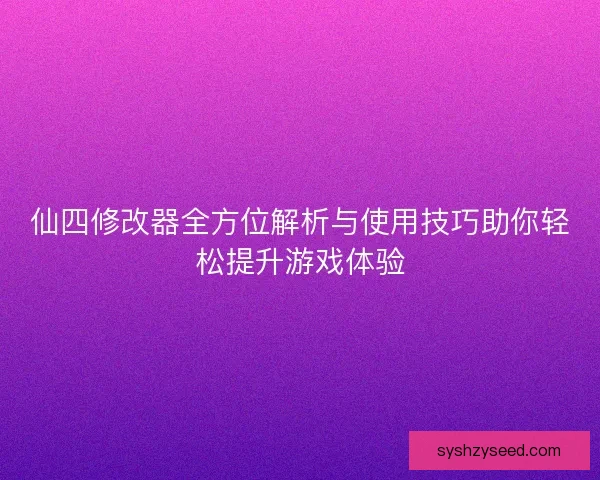 仙四修改器全方位解析与使用技巧助你轻松提升游戏体验
