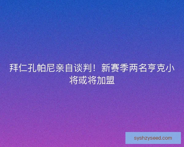 拜仁孔帕尼亲自谈判！新赛季两名亨克小将或将加盟