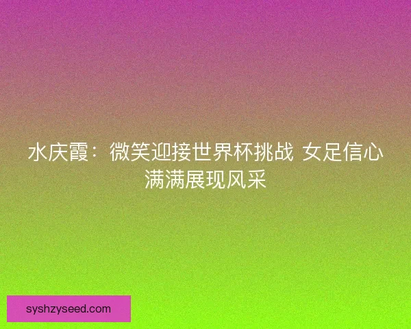 水庆霞：微笑迎接世界杯挑战 女足信心满满展现风采