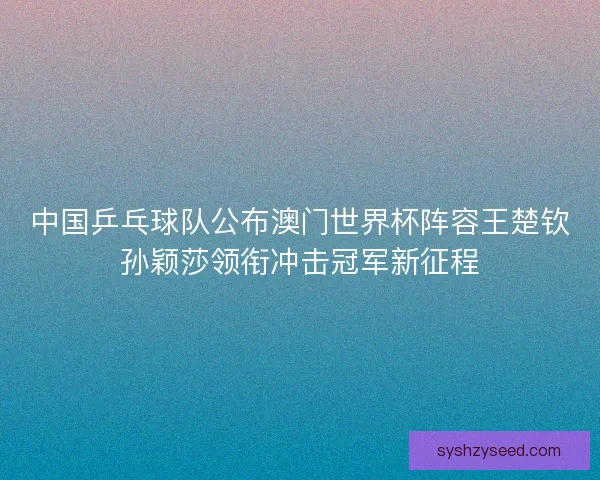 中国乒乓球队公布澳门世界杯阵容王楚钦孙颖莎领衔冲击冠军新征程