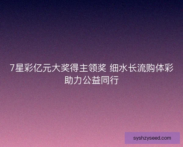 7星彩亿元大奖得主领奖 细水长流购体彩助力公益同行
