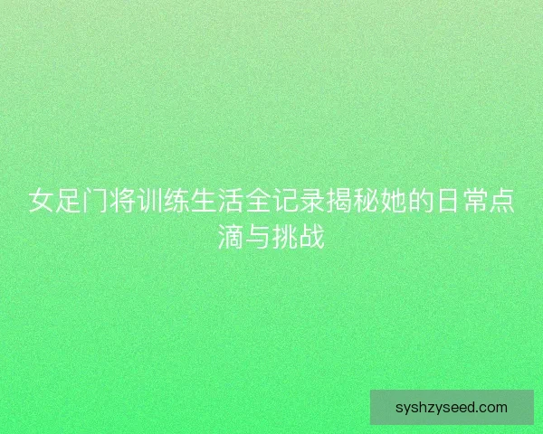 女足门将训练生活全记录揭秘她的日常点滴与挑战