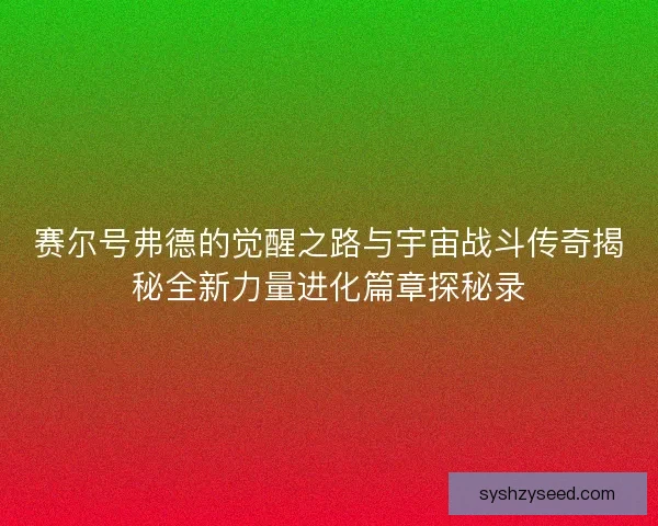 赛尔号弗德的觉醒之路与宇宙战斗传奇揭秘全新力量进化篇章探秘录
