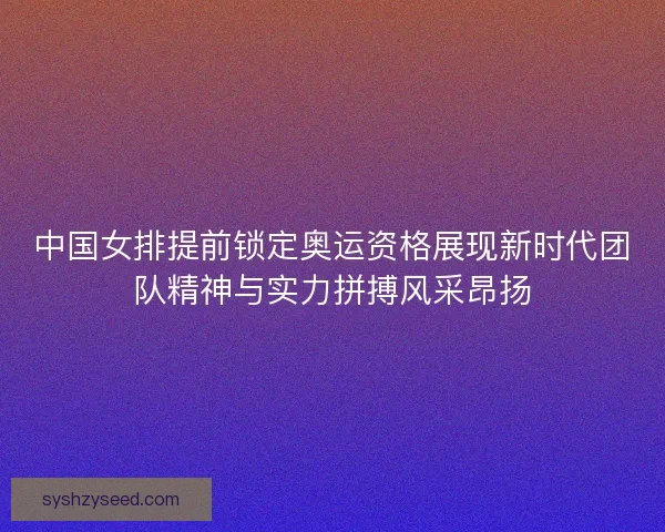 中国女排提前锁定奥运资格展现新时代团队精神与实力拼搏风采昂扬