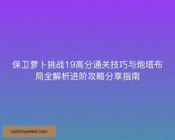 保卫萝卜挑战19高分通关技巧与炮塔布局全解析进阶攻略分享指南