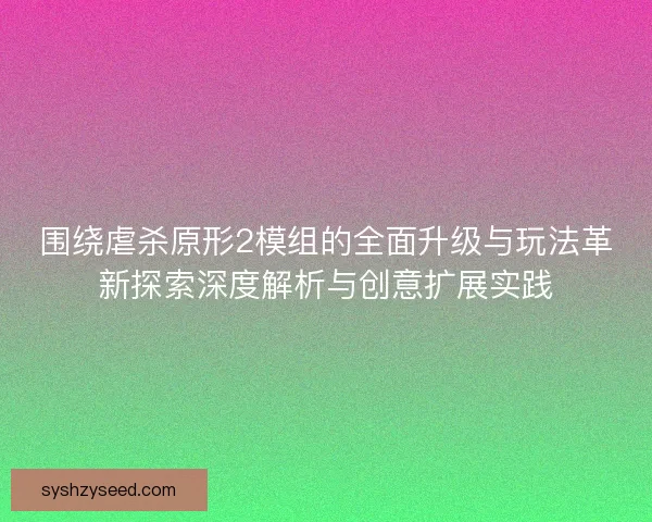 围绕虐杀原形2模组的全面升级与玩法革新探索深度解析与创意扩展实践