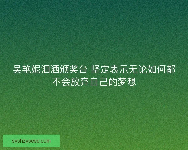 吴艳妮泪洒颁奖台 坚定表示无论如何都不会放弃自己的梦想